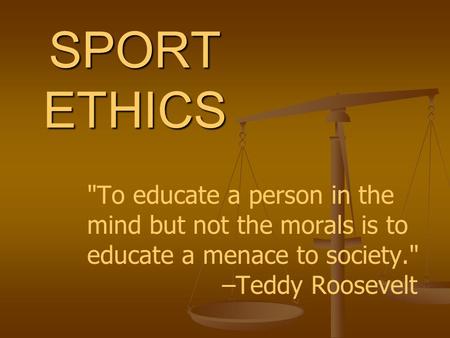 SPORT ETHICS To educate a person in the mind but not the morals is to educate a menace to society. –Teddy Roosevelt.