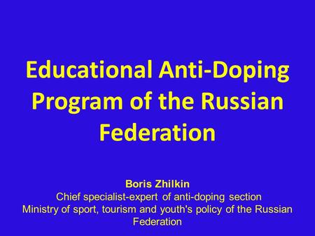 Educational Anti-Doping Program of the Russian Federation Boris Zhilkin Chief specialist-expert of anti-doping section Ministry of sport, tourism and youth's.