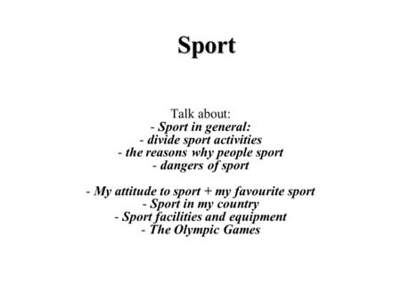 Sport Talk about: - Sport in general: - divide sport activities - the reasons why people sport - dangers of sport - My attitude to sport + my favourite.
