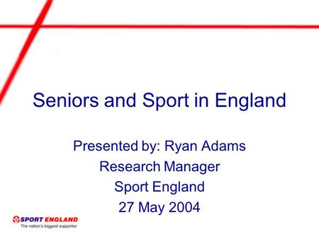 Seniors and Sport in England Presented by: Ryan Adams Research Manager Sport England 27 May 2004.