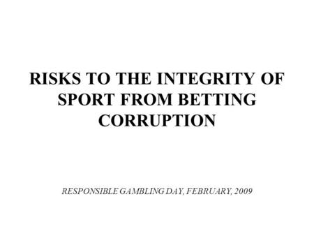 RISKS TO THE INTEGRITY OF SPORT FROM BETTING CORRUPTION RESPONSIBLE GAMBLING DAY, FEBRUARY, 2009.