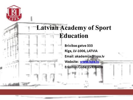 Brivibas gatve 333 Riga, LV-1006, LATVIA   Website:  Erasmus Code: LVRIGA06 Latvian Academy of Sport Education.
