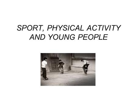 SPORT, PHYSICAL ACTIVITY AND YOUNG PEOPLE. In the past, being young has been associated with being naturally active and participating in regular physical.