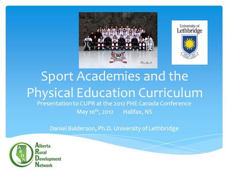 Sport Academies and the Physical Education Curriculum Presentation to CUPR at the 2012 PHE Canada Conference May 10 th, 2012 Halifax, NS Daniel Balderson,