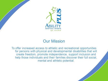Our Mission To offer increased access to athletic and recreational opportunities for persons with physical and developmental disabilities that will create.