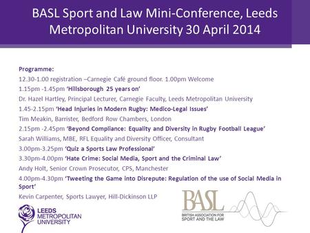 BASL Sport and Law Mini-Conference, Leeds Metropolitan University 30 April 2014 Programme: 12.30-1.00 registration –Carnegie Café ground floor. 1.00pm.