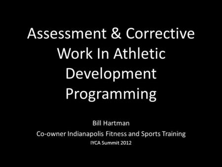 Assessment & Corrective Work In Athletic Development Programming Bill Hartman Co-owner Indianapolis Fitness and Sports Training IYCA Summit 2012.
