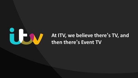 At ITV, we believe theres TV, and then theres Event TV.