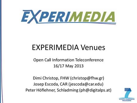 EXPERIMEDIA Venues Open Call Information Teleconference 16/17 May 2013 Dimi Christop, FHW Josep Escoda, CAR Peter Höflehner,
