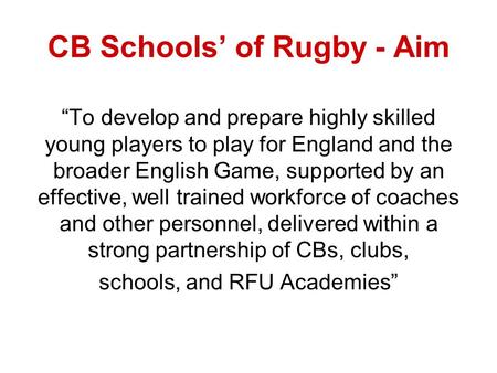 CB Schools of Rugby - Aim To develop and prepare highly skilled young players to play for England and the broader English Game, supported by an effective,