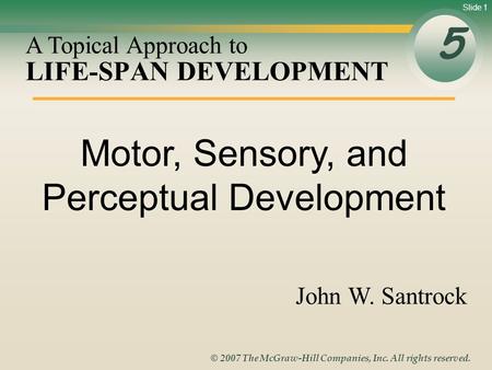 Slide 1 © 2007 The McGraw-Hill Companies, Inc. All rights reserved. LIFE-SPAN DEVELOPMENT 5 A Topical Approach to John W. Santrock Motor, Sensory, and.