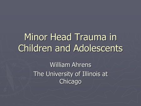 Minor Head Trauma in Children and Adolescents William Ahrens The University of Illinois at Chicago.