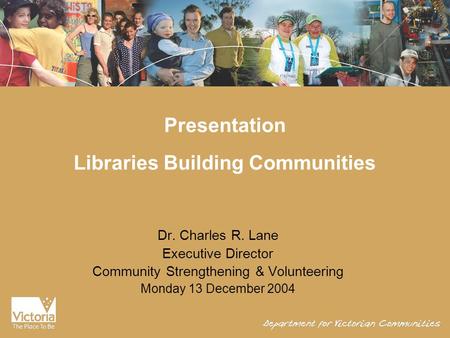 Presentation Libraries Building Communities Dr. Charles R. Lane Executive Director Community Strengthening & Volunteering Monday 13 December 2004.