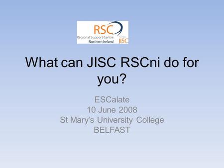 What can JISC RSCni do for you? ESCalate 10 June 2008 St Marys University College BELFAST.