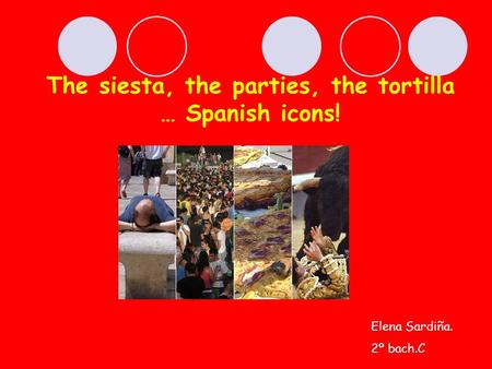 The siesta, the parties, the tortilla … Spanish icons! Elena Sardiña. 2º bach.C.