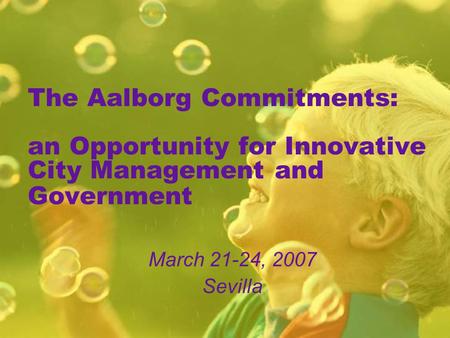 The Aalborg Commitments: an Opportunity for Innovative City Management and Government March 21-24, 2007 Sevilla.