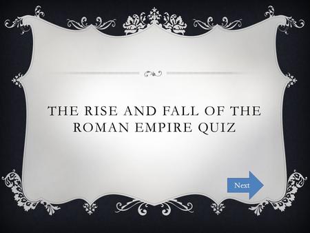 THE RISE AND FALL OF THE ROMAN EMPIRE QUIZ Next. INSTRUCTIONS The following is a quiz on the information you have learned during our lessons on The Rise.