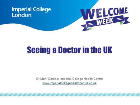 Seeing a Doctor in the UK Dr Mark Daniels, Imperial College Health Centre www.imperialcollegehealthcentre.co.uk.
