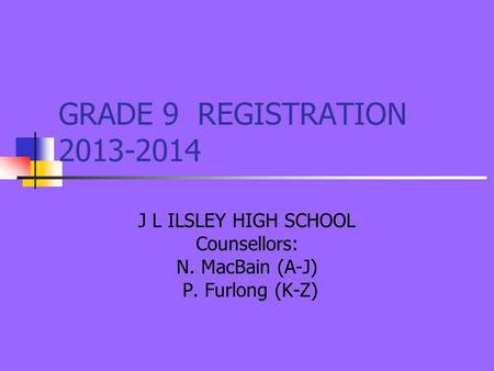 GRADE 9 REGISTRATION 2013-2014 J L ILSLEY HIGH SCHOOL Counsellors: N. MacBain (A-J) P. Furlong (K-Z)