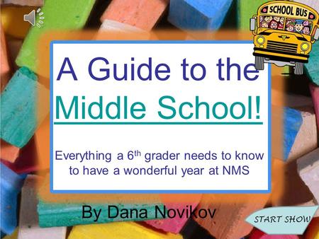 A Guide to the Middle School! Middle School! Everything a 6 th grader needs to know to have a wonderful year at NMS START SHOW By Dana Novikov.