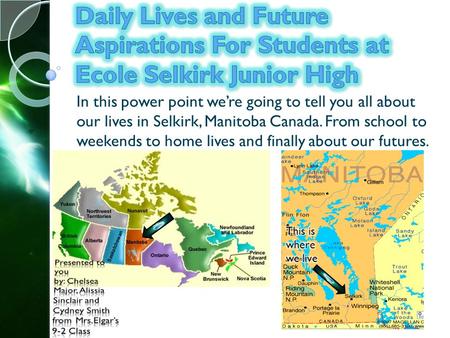 In this power point were going to tell you all about our lives in Selkirk, Manitoba Canada. From school to weekends to home lives and finally about our.