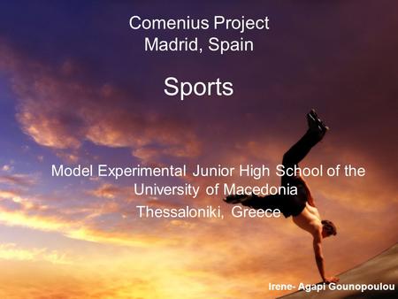 Comenius Project Madrid, Spain Sports Model Experimental Junior High School of the University of Macedonia Thessaloniki, Greece Irene- Agapi Gounopoulou.
