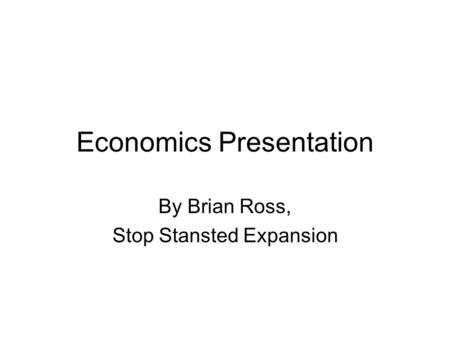 Economics Presentation By Brian Ross, Stop Stansted Expansion.