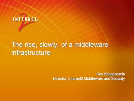 The rise, slowly, of a middleware infrastructure Ken Klingenstein Director, Internet2 Middleware and Security Ken Klingenstein Director, Internet2 Middleware.
