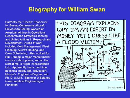 Biography for William Swan Currently the Cheap Economist for Boeing Commercial Aircraft. Previous to Boeing, worked at American Airlines in Operations.