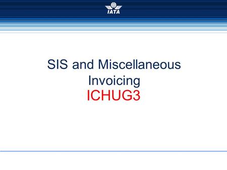 SIS and Miscellaneous Invoicing ICHUG3. 22-23 Oct 2008, Rome2008 ICH User Group Meeting Not like Passenger and Cargo Invoice standards are defined (RAM.