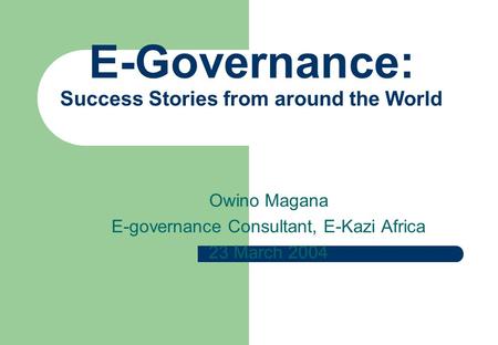 E-Governance: Success Stories from around the World Owino Magana E-governance Consultant, E-Kazi Africa 23 March 2004.