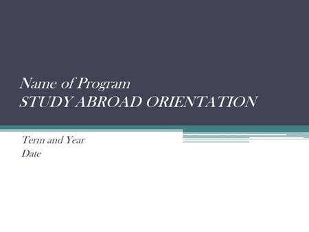 Name of Program STUDY ABROAD ORIENTATION Term and Year Date.