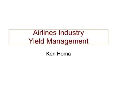 Airlines Industry Yield Management Ken Homa. Airlines Industry Challenging Environment Complex, interconnected network Thousands of dynamic prices 90%