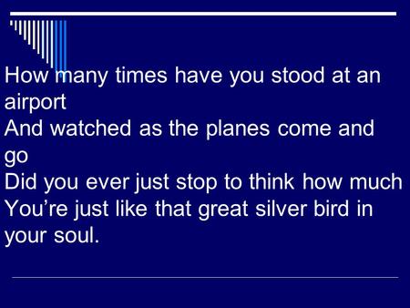 How many times have you stood at an airport And watched as the planes come and go Did you ever just stop to think how much Youre just like that great silver.