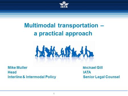 1 Multimodal transportation – a practical approach Mike Muller Michael Gill Head IATA Interline & Intermodal Policy Senior Legal Counsel.