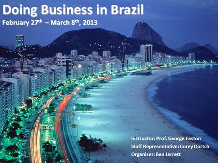 Doing Business in Brazil February 27 th – March 8 th, 2013 Instructor: Prof. George Easton Staff Representative: Corey Dortch Organizer: Ben Jarrett.