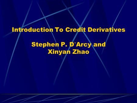 Introduction To Credit Derivatives Stephen P. D Arcy and Xinyan Zhao.
