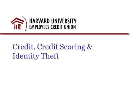 Credit, Credit Scoring & Identity Theft. Presentation Objectives Harvard University Credit Union Overview Credit – The Three Cs Credit Report Basics Identity.