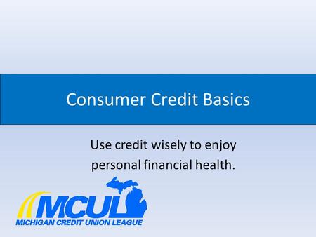Consumer Credit Basics Use credit wisely to enjoy personal financial health.