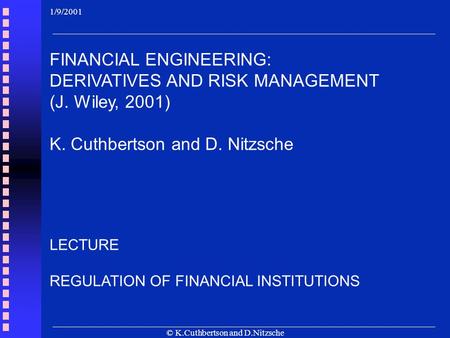© K.Cuthbertson and D.Nitzsche LECTURE REGULATION OF FINANCIAL INSTITUTIONS 1/9/2001 FINANCIAL ENGINEERING: DERIVATIVES AND RISK MANAGEMENT (J. Wiley,