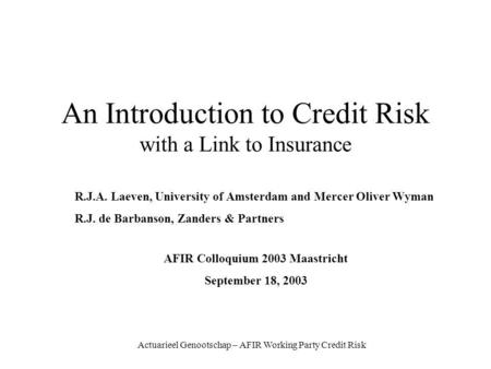 Actuarieel Genootschap – AFIR Working Party Credit Risk An Introduction to Credit Risk with a Link to Insurance R.J.A. Laeven, University of Amsterdam.