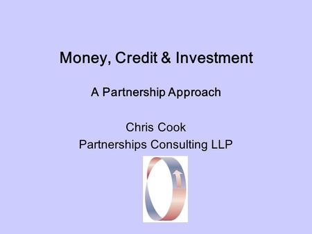 Money, Credit & Investment A Partnership Approach Chris Cook Partnerships Consulting LLP.