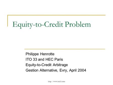 Equity-to-Credit Problem Philippe Henrotte ITO 33 and HEC Paris Equity-to-Credit Arbitrage Gestion Alternative, Evry, April 2004.