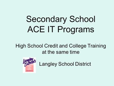 Secondary School ACE IT Programs High School Credit and College Training at the same time Langley School District.
