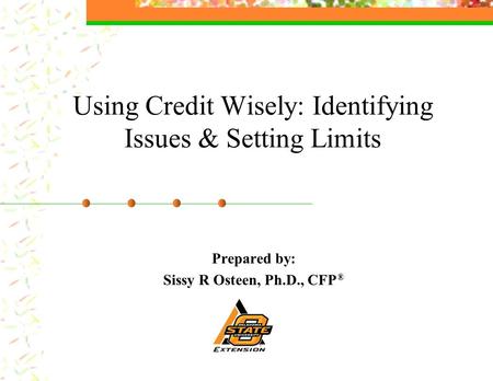 Using Credit Wisely: Identifying Issues & Setting Limits Prepared by: Sissy R Osteen, Ph.D., CFP ®