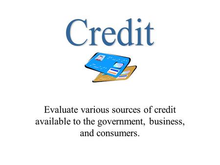 Credit Evaluate various sources of credit available to the government, business, and consumers.
