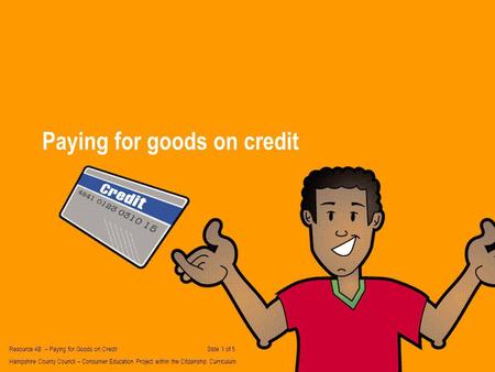 Paying for goods on credit Resource 4B – Paying for Goods on Credit Slide 1 of 5 Hampshire County Council – Consumer Education Project within the Citizenship.