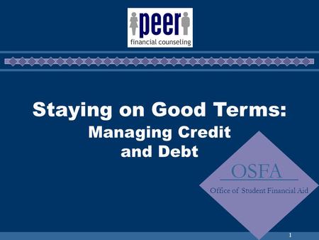 1 Staying on Good Terms: Managing Credit and Debt OSFA Office of Student Financial Aid.