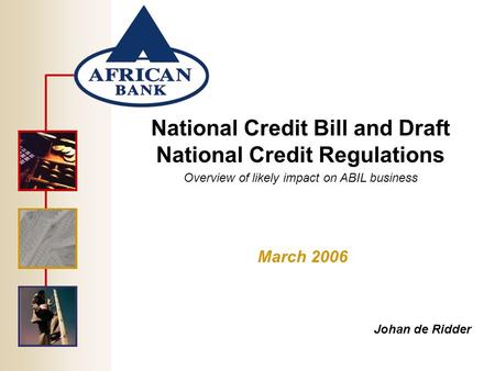 National Credit Bill and Draft National Credit Regulations Overview of likely impact on ABIL business March 2006 Johan de Ridder.