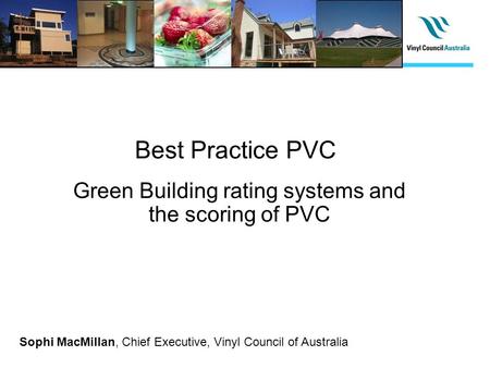 Green Building rating systems and the scoring of PVC Best Practice PVC Sophi MacMillan, Chief Executive, Vinyl Council of Australia.